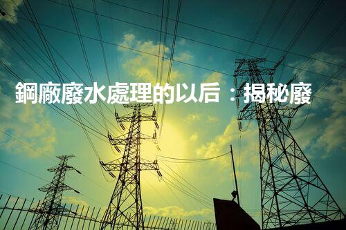 鋼廠廢水處理的以后：揭秘廢水零排放的秘密！